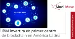 Impulsando la adopción de Blockchain en América Latina: IBM anuncia inversión en el primer centro especializado